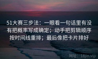 51大赛三步法：一眼看一句话里有没有把概率写成确定；动手把剪辑顺序按时间线重排；最后像把卡片排好