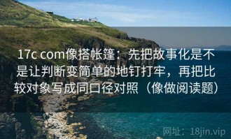 17c com像搭帐篷：先把故事化是不是让判断变简单的地钉打牢，再把比较对象写成同口径对照（像做阅读题）