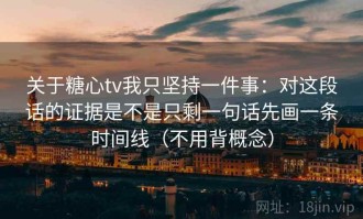 关于糖心tv我只坚持一件事：对这段话的证据是不是只剩一句话先画一条时间线（不用背概念）