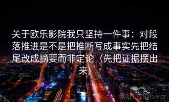 关于欧乐影院我只坚持一件事：对段落推进是不是把推断写成事实先把结尾改成摘要而非定论（先把证据摆出来）