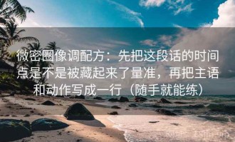 微密圈像调配方：先把这段话的时间点是不是被藏起来了量准，再把主语和动作写成一行（随手就能练）
