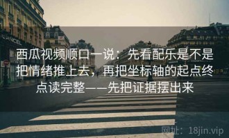 西瓜视频顺口一说：先看配乐是不是把情绪推上去，再把坐标轴的起点终点读完整——先把证据摆出来
