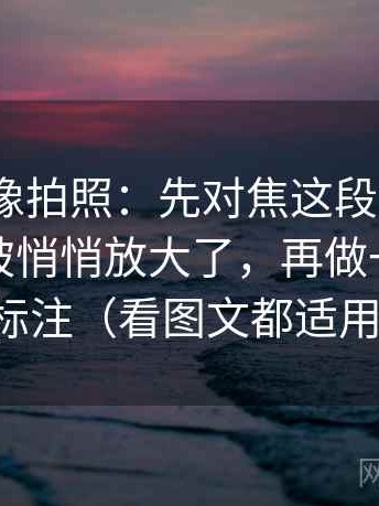 91.com像拍照：先对焦这段话的范围是不是被悄悄放大了，再做一次快速标注（看图文都适用）