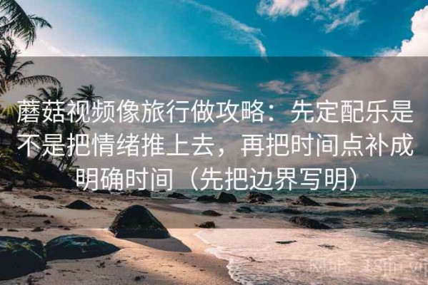 蘑菇视频像旅行做攻略：先定配乐是不是把情绪推上去，再把时间点补成明确时间（先把边界写明）