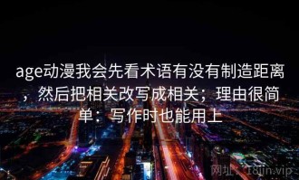 age动漫我会先看术语有没有制造距离，然后把相关改写成相关；理由很简单：写作时也能用上