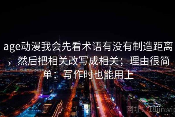 age动漫我会先看术语有没有制造距离，然后把相关改写成相关；理由很简单：写作时也能用上