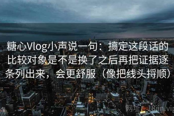 糖心Vlog小声说一句：搞定这段话的比较对象是不是换了之后再把证据逐条列出来，会更舒服（像把线头捋顺）