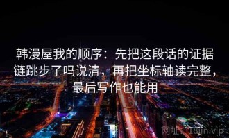 韩漫屋我的顺序：先把这段话的证据链跳步了吗说清，再把坐标轴读完整，最后写作也能用