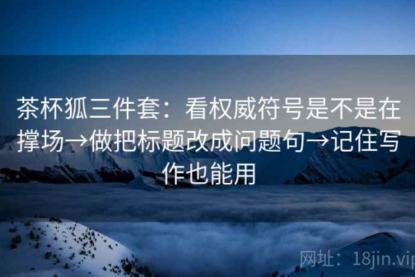 茶杯狐三件套：看权威符号是不是在撑场→做把标题改成问题句→记住写作也能用