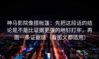 神马影院像搭帐篷：先把这段话的结论是不是比证据更强的地钉打牢，再画一条证据链（看图文都适用）