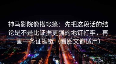 神马影院像搭帐篷：先把这段话的结论是不是比证据更强的地钉打牢，再画一条证据链（看图文都适用）