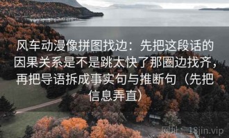 风车动漫像拼图找边：先把这段话的因果关系是不是跳太快了那圈边找齐，再把导语拆成事实句与推断句（先把信息弄直）