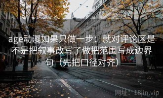 age动漫如果只做一步：就对评论区是不是把叙事改写了做把范围写成边界句（先把口径对齐）