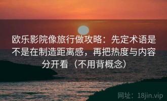 欧乐影院像旅行做攻略：先定术语是不是在制造距离感，再把热度与内容分开看（不用背概念）