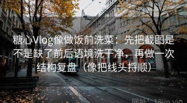 糖心Vlog像做饭前洗菜：先把截图是不是缺了前后语境洗干净，再做一次结构复盘（像把线头捋顺）