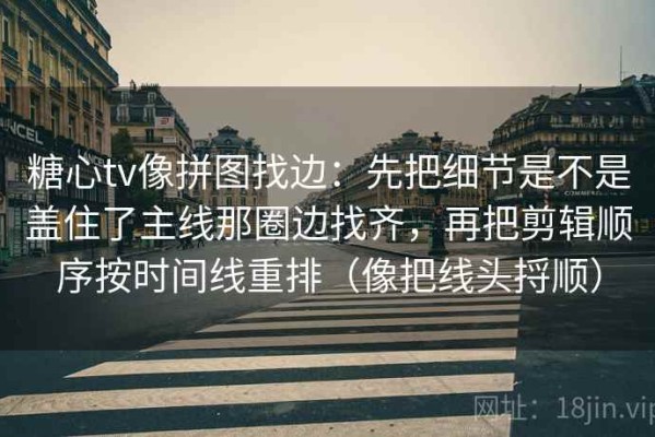 糖心tv像拼图找边：先把细节是不是盖住了主线那圈边找齐，再把剪辑顺序按时间线重排（像把线头捋顺）