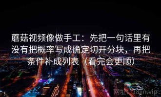 蘑菇视频像做手工：先把一句话里有没有把概率写成确定切开分块，再把条件补成列表（看完会更顺）