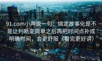 91.com小声说一句：搞定故事化是不是让判断变简单之后再把时间点补成明确时间，会更舒服（看完更好讲）