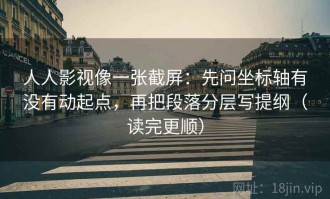 人人影视像一张截屏：先问坐标轴有没有动起点，再把段落分层写提纲（读完更顺）