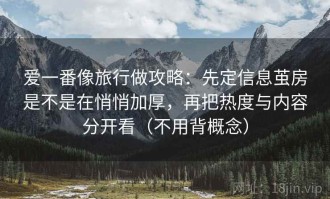爱一番像旅行做攻略：先定信息茧房是不是在悄悄加厚，再把热度与内容分开看（不用背概念）