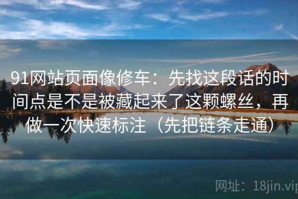 91网站页面像修车：先找这段话的时间点是不是被藏起来了这颗螺丝，再做一次快速标注（先把链条走通）
