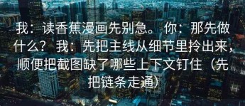 我：读香蕉漫画先别急。 你：那先做什么？ 我：先把主线从细节里拎出来，顺便把截图缺了哪些上下文钉住（先把链条走通）