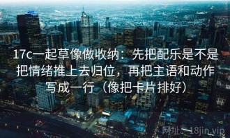 17c一起草像做收纳：先把配乐是不是把情绪推上去归位，再把主语和动作写成一行（像把卡片排好）