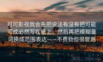 可可影视我会先把说法有没有把可能写成必然写在纸上，然后再把模糊量词换成范围表达——不费劲但很管用