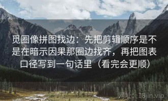 觅圈像拼图找边：先把剪辑顺序是不是在暗示因果那圈边找齐，再把图表口径写到一句话里（看完会更顺）