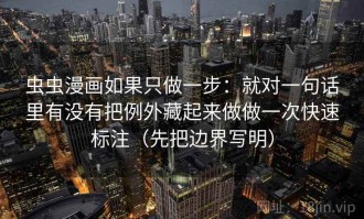 虫虫漫画如果只做一步：就对一句话里有没有把例外藏起来做做一次快速标注（先把边界写明）