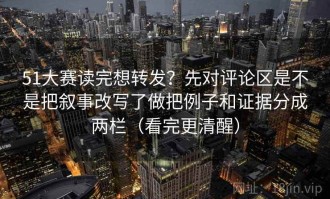 51大赛读完想转发？先对评论区是不是把叙事改写了做把例子和证据分成两栏（看完更清醒）