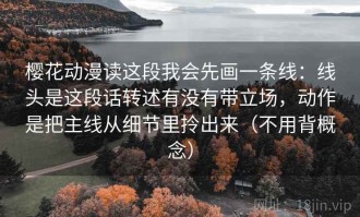 樱花动漫读这段我会先画一条线：线头是这段话转述有没有带立场，动作是把主线从细节里拎出来（不用背概念）