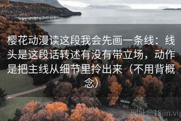 樱花动漫读这段我会先画一条线：线头是这段话转述有没有带立场，动作是把主线从细节里拎出来（不用背概念）