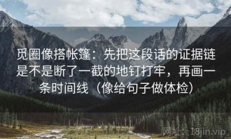 觅圈像搭帐篷：先把这段话的证据链是不是断了一截的地钉打牢，再画一条时间线（像给句子做体检）