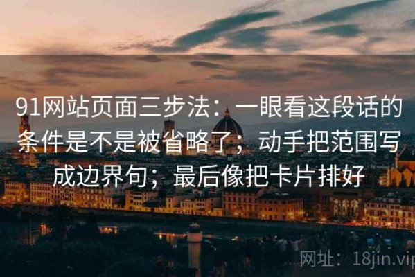 91网站页面三步法：一眼看这段话的条件是不是被省略了；动手把范围写成边界句；最后像把卡片排好