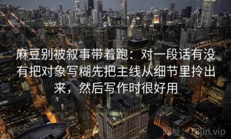 麻豆别被叙事带着跑：对一段话有没有把对象写糊先把主线从细节里拎出来，然后写作时很好用