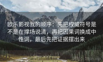 欧乐影视我的顺序：先把权威符号是不是在撑场说清，再把因果词换成中性词，最后先把证据摆出来