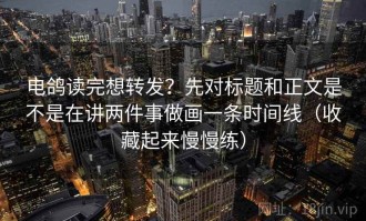电鸽读完想转发？先对标题和正文是不是在讲两件事做画一条时间线（收藏起来慢慢练）