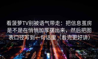 看菠萝TV别被语气带走：把信息茧房是不是在悄悄加厚摆出来，然后把图表口径写到一句话里（看完更好讲）