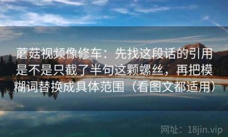 蘑菇视频像修车：先找这段话的引用是不是只截了半句这颗螺丝，再把模糊词替换成具体范围（看图文都适用）