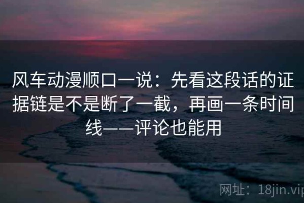 风车动漫顺口一说：先看这段话的证据链是不是断了一截，再画一条时间线——评论也能用