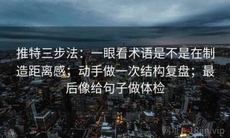 推特三步法：一眼看术语是不是在制造距离感；动手做一次结构复盘；最后像给句子做体检