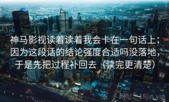 神马影视读着读着我会卡在一句话上：因为这段话的结论强度合适吗没落地，于是先把过程补回去（读完更清楚）