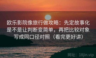 欧乐影院像旅行做攻略：先定故事化是不是让判断变简单，再把比较对象写成同口径对照（看完更好讲）