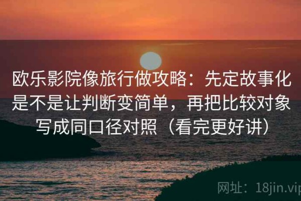 欧乐影院像旅行做攻略：先定故事化是不是让判断变简单，再把比较对象写成同口径对照（看完更好讲）