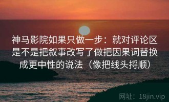 神马影院如果只做一步：就对评论区是不是把叙事改写了做把因果词替换成更中性的说法（像把线头捋顺）
