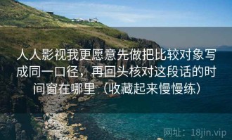 人人影视我更愿意先做把比较对象写成同一口径，再回头核对这段话的时间窗在哪里（收藏起来慢慢练）
