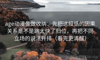age动漫像做收纳：先把这段话的因果关系是不是跳太快了归位，再把不同立场的说法并排（看完更清醒）
