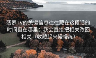菠萝TV的关键信息往往藏在这段话的时间窗在哪里：我会直接把相关改回相关（收藏起来慢慢练）