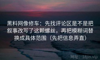 黑料网像修车：先找评论区是不是把叙事改写了这颗螺丝，再把模糊词替换成具体范围（先把信息弄直）
